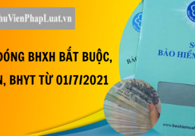 MỨC ĐÓNG BHXH BẮT BUỘC, BHTN, BHYT TỪ 01/7/2021